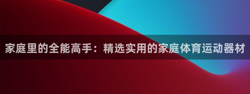 bbin视讯游戏官网：家庭里的全能高手：精选实用的家庭体育运动器材