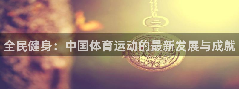 bbin视讯游戏官网：全民健身：中国体育运动的最新发展与成就